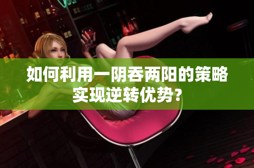 如何利用一阴吞两阳的策略实现逆转优势？