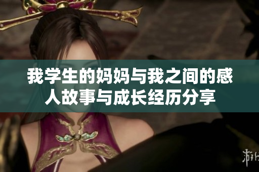 我学生的妈妈与我之间的感人故事与成长经历分享