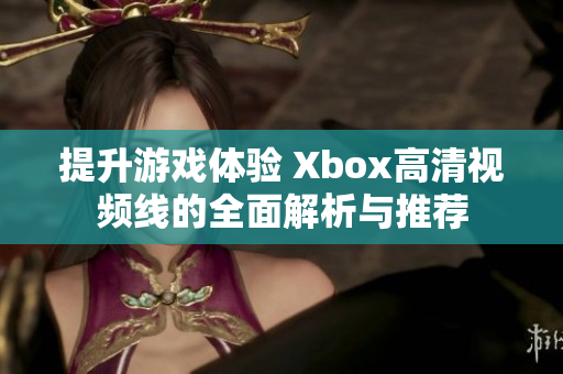 提升游戏体验 Xbox高清视频线的全面解析与推荐