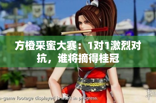 方橙采蜜大赛：1对1激烈对抗，谁将摘得桂冠