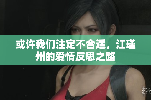 或许我们注定不合适，江瑾州的爱情反思之路