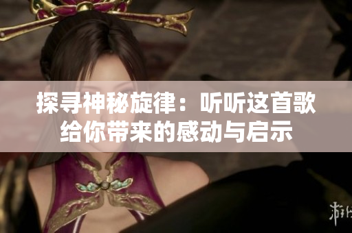 探寻神秘旋律：听听这首歌给你带来的感动与启示