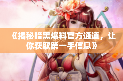 《揭秘暗黑爆料官方通道，让你获取第一手信息》