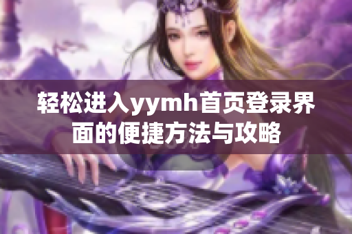 轻松进入yymh首页登录界面的便捷方法与攻略