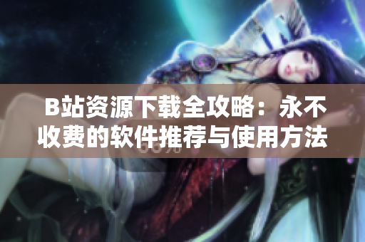  B站资源下载全攻略：永不收费的软件推荐与使用方法