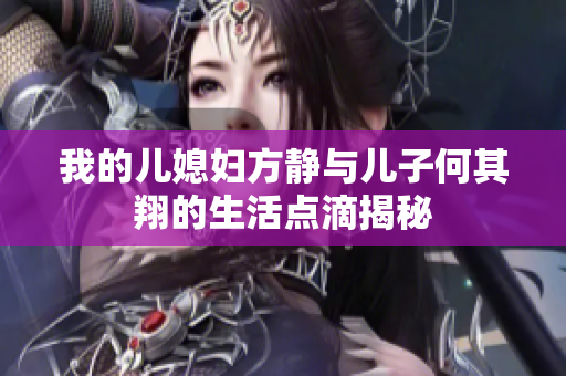 我的儿媳妇方静与儿子何其翔的生活点滴揭秘