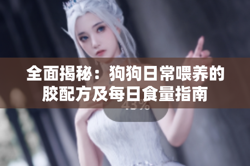 全面揭秘：狗狗日常喂养的胶配方及每日食量指南