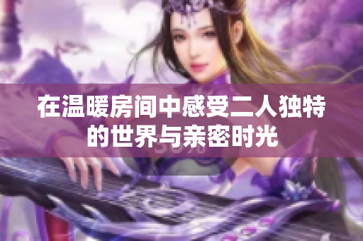 在温暖房间中感受二人独特的世界与亲密时光