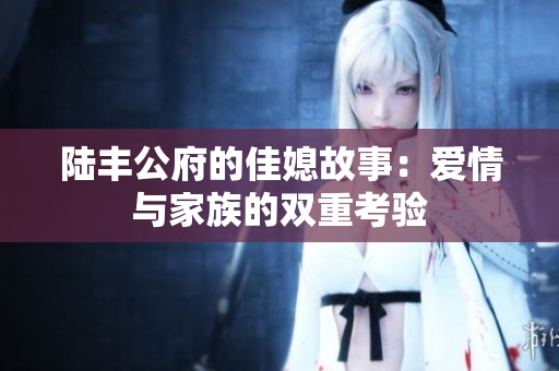 陆丰公府的佳媳故事：爱情与家族的双重考验