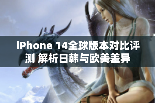 iPhone 14全球版本对比评测 解析日韩与欧美差异