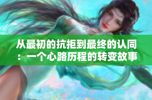 从最初的抗拒到最终的认同：一个心路历程的转变故事