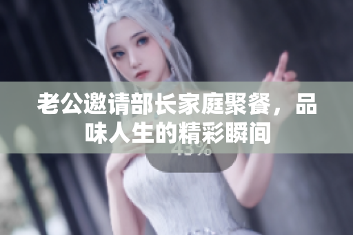 老公邀请部长家庭聚餐，品味人生的精彩瞬间
