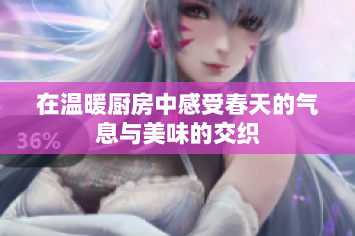 在温暖厨房中感受春天的气息与美味的交织