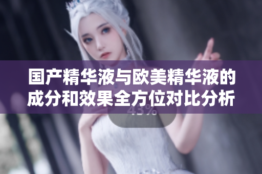 国产精华液与欧美精华液的成分和效果全方位对比分析