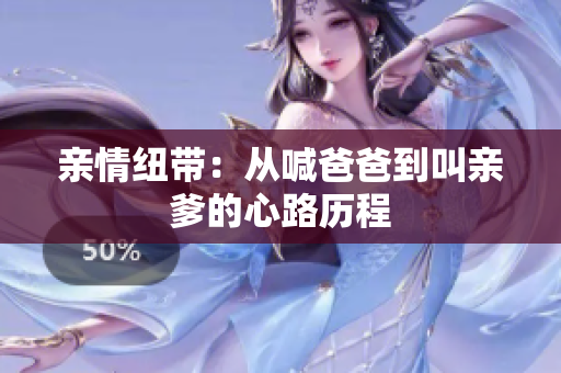 亲情纽带：从喊爸爸到叫亲爹的心路历程
