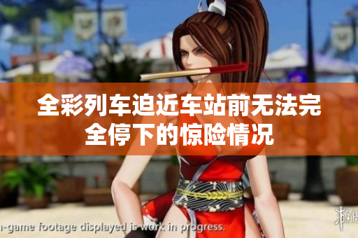 全彩列车迫近车站前无法完全停下的惊险情况