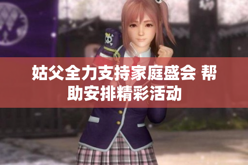 姑父全力支持家庭盛会 帮助安排精彩活动