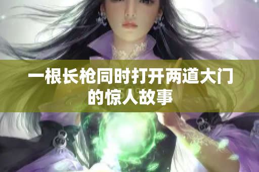 一根长枪同时打开两道大门的惊人故事