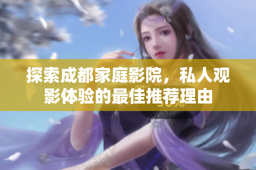 探索成都家庭影院，私人观影体验的最佳推荐理由