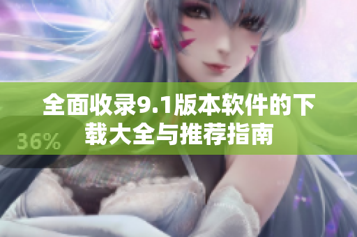 全面收录9.1版本软件的下载大全与推荐指南