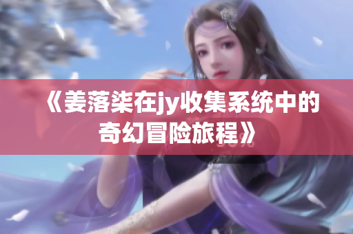 《姜落柒在jy收集系统中的奇幻冒险旅程》