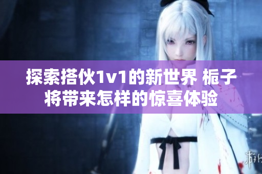 探索搭伙1v1的新世界 栀子将带来怎样的惊喜体验