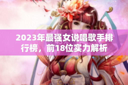 2023年最强女说唱歌手排行榜，前18位实力解析