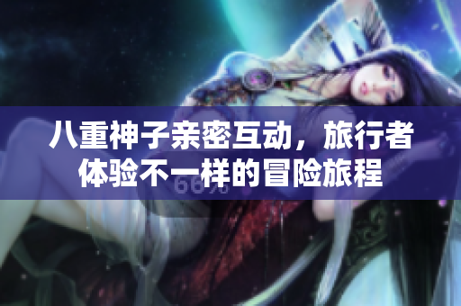 八重神子亲密互动，旅行者体验不一样的冒险旅程