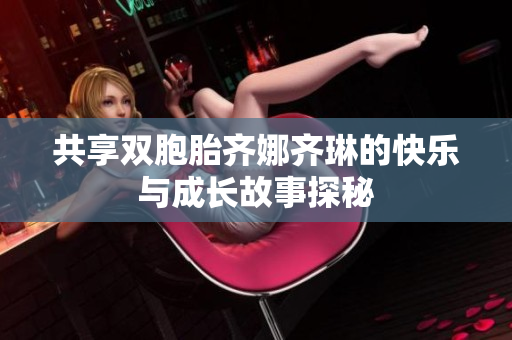 共享双胞胎齐娜齐琳的快乐与成长故事探秘