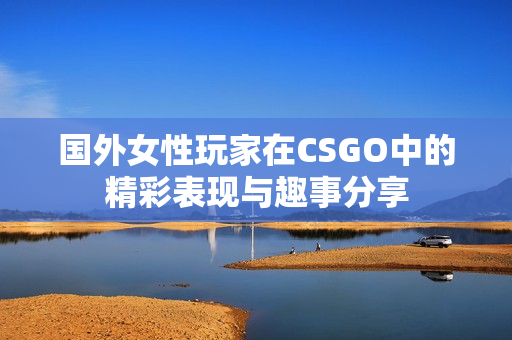 国外女性玩家在CSGO中的精彩表现与趣事分享