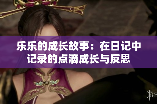 乐乐的成长故事：在日记中记录的点滴成长与反思