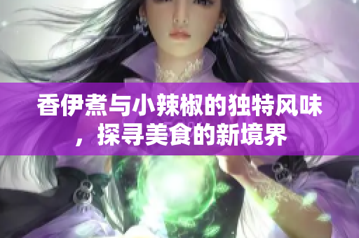 香伊煮与小辣椒的独特风味，探寻美食的新境界