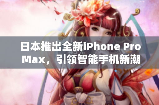日本推出全新iPhone Pro Max，引领智能手机新潮流