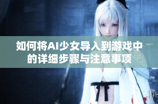 如何将AI少女导入到游戏中的详细步骤与注意事项