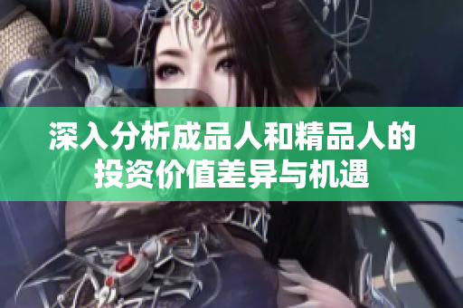 深入分析成品人和精品人的投资价值差异与机遇