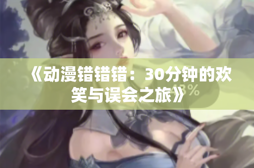 《动漫错错错：30分钟的欢笑与误会之旅》