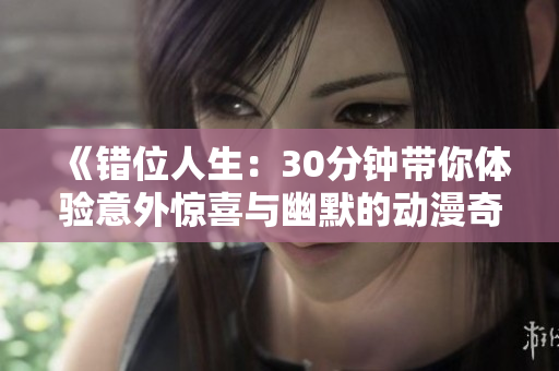 《错位人生：30分钟带你体验意外惊喜与幽默的动漫奇遇》