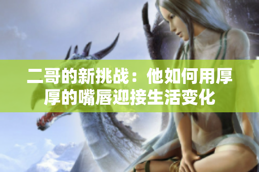 二哥的新挑战：他如何用厚厚的嘴唇迎接生活变化