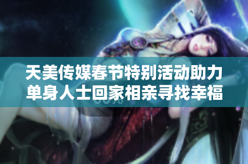 天美传媒春节特别活动助力单身人士回家相亲寻找幸福