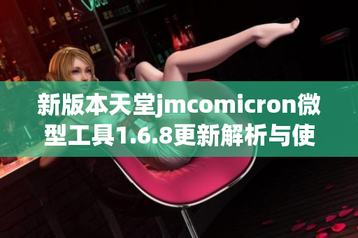 新版本天堂jmcomicron微型工具1.6.8更新解析与使用指南