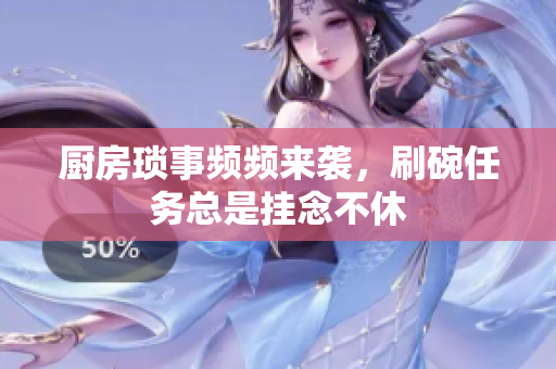 厨房琐事频频来袭，刷碗任务总是挂念不休