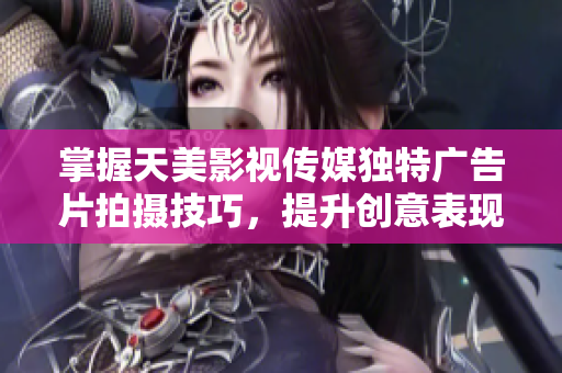 掌握天美影视传媒独特广告片拍摄技巧，提升创意表现力