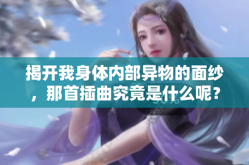揭开我身体内部异物的面纱，那首插曲究竟是什么呢？