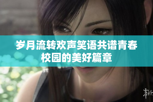 岁月流转欢声笑语共谱青春校园的美好篇章