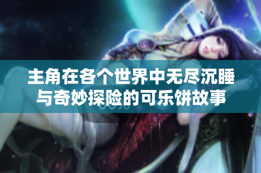 主角在各个世界中无尽沉睡与奇妙探险的可乐饼故事