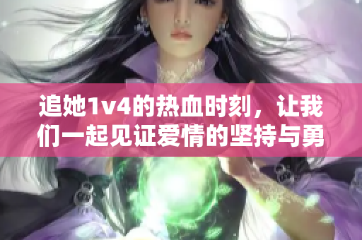 追她1v4的热血时刻，让我们一起见证爱情的坚持与勇气