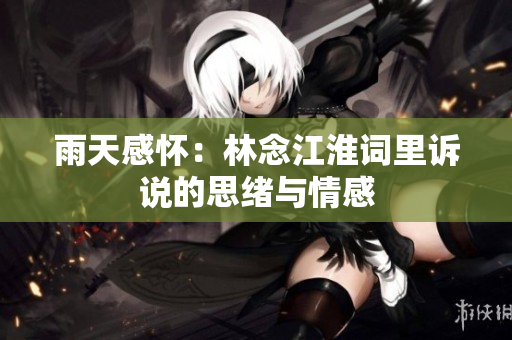 雨天感怀：林念江淮词里诉说的思绪与情感