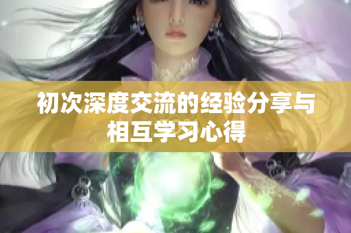 初次深度交流的经验分享与相互学习心得