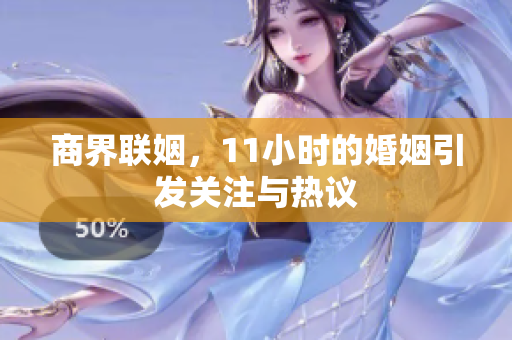 商界联姻，11小时的婚姻引发关注与热议