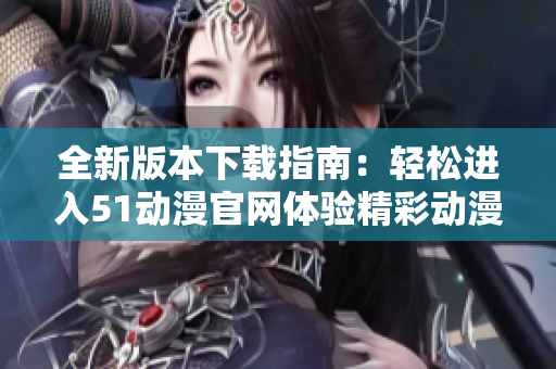 全新版本下载指南：轻松进入51动漫官网体验精彩动漫世界